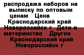 распродажа наборов на выписку по оптовым ценам › Цена ­ 1 000 - Краснодарский край, Новороссийск г. Дети и материнство » Другое   . Краснодарский край,Новороссийск г.